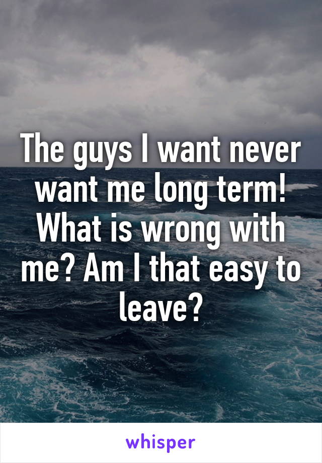 The guys I want never want me long term! What is wrong with me? Am I that easy to leave?