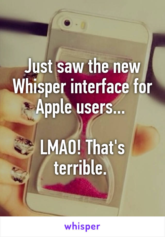 Just saw the new Whisper interface for Apple users... 

LMAO! That's terrible. 