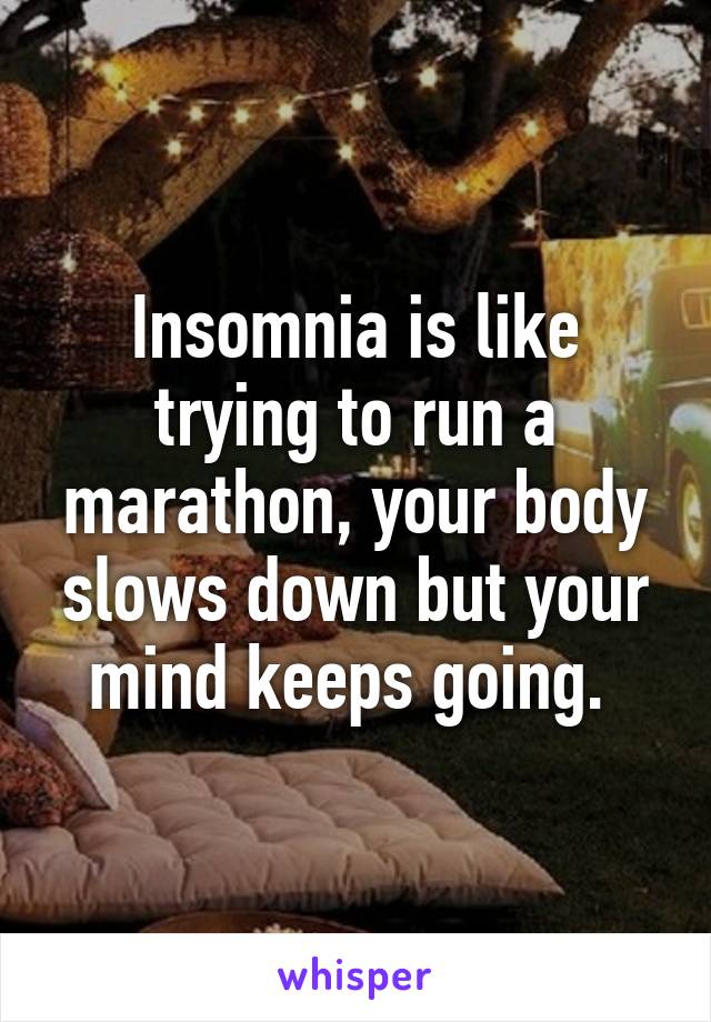 Insomnia is like trying to run a marathon, your body slows down but your mind keeps going. 