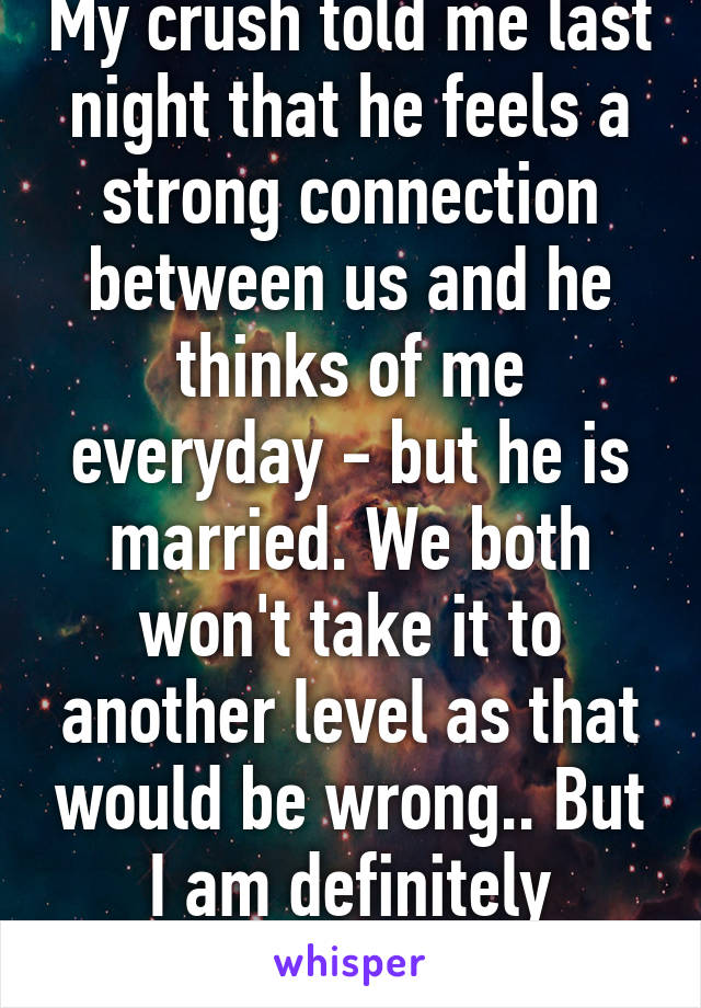 My crush told me last night that he feels a strong connection between us and he thinks of me everyday - but he is married. We both won't take it to another level as that would be wrong.. But I am definitely bummed.