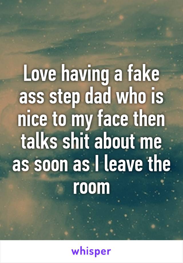 Love having a fake ass step dad who is nice to my face then talks shit about me as soon as I leave the room