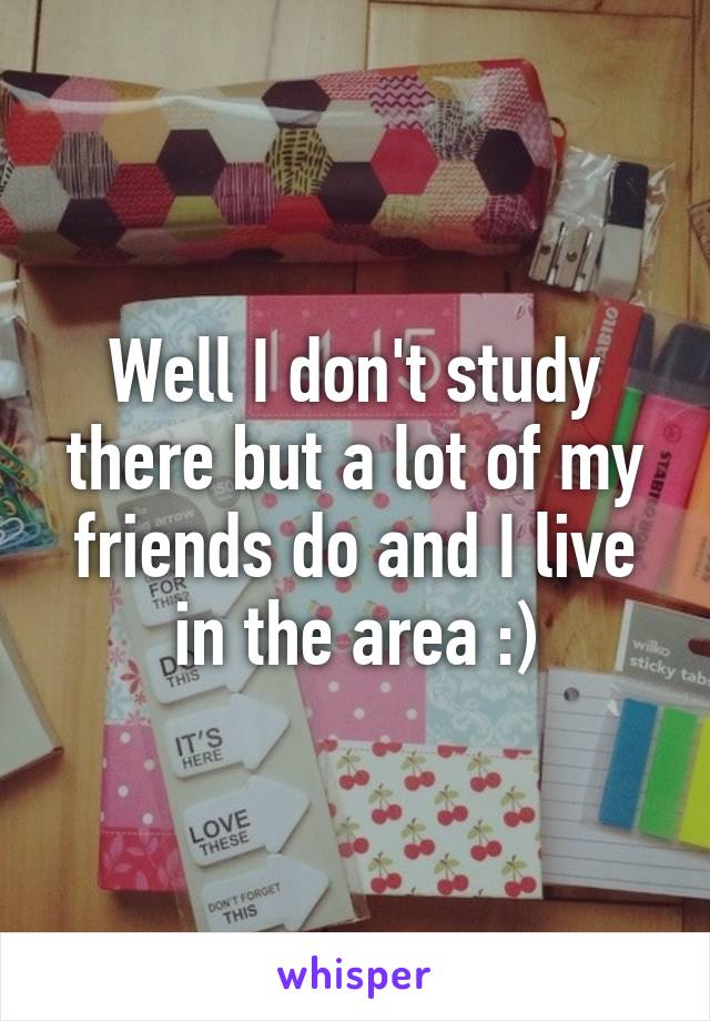 Well I don't study there but a lot of my friends do and I live in the area :)