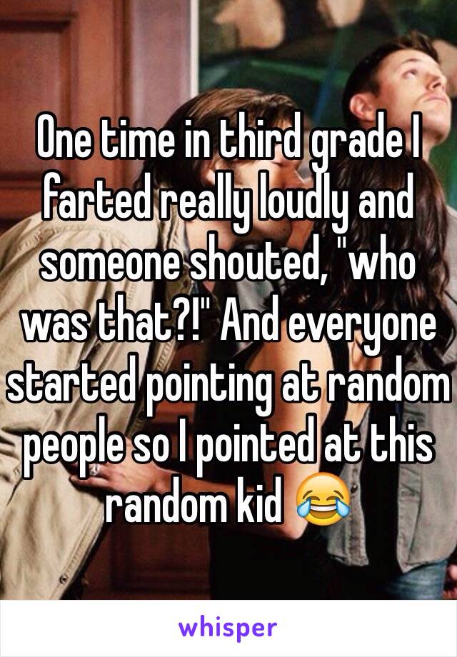 One time in third grade I farted really loudly and someone shouted, "who was that?!" And everyone started pointing at random people so I pointed at this random kid 😂