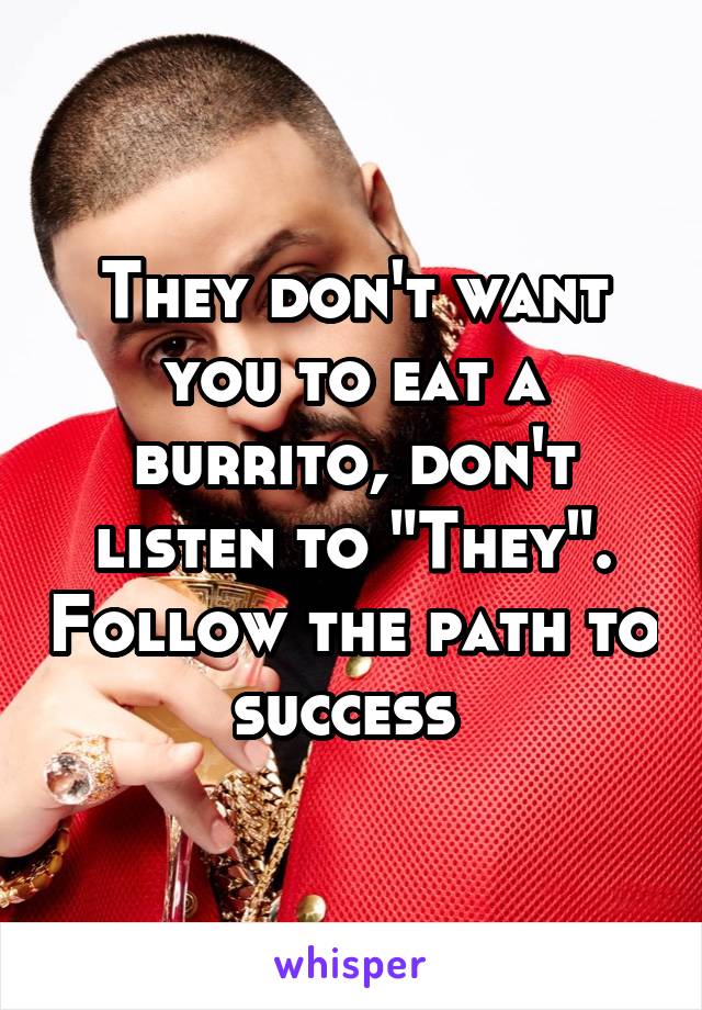 They don't want you to eat a burrito, don't listen to "They". Follow the path to success 