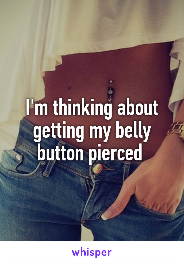 I'm thinking about getting my belly button pierced 