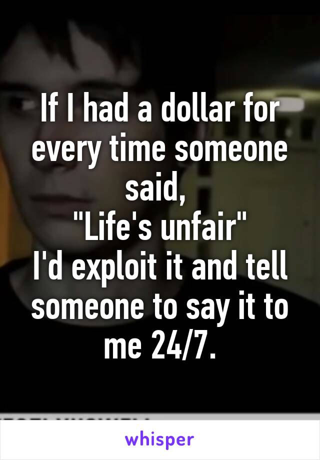 If I had a dollar for every time someone said, 
"Life's unfair"
I'd exploit it and tell someone to say it to me 24/7.