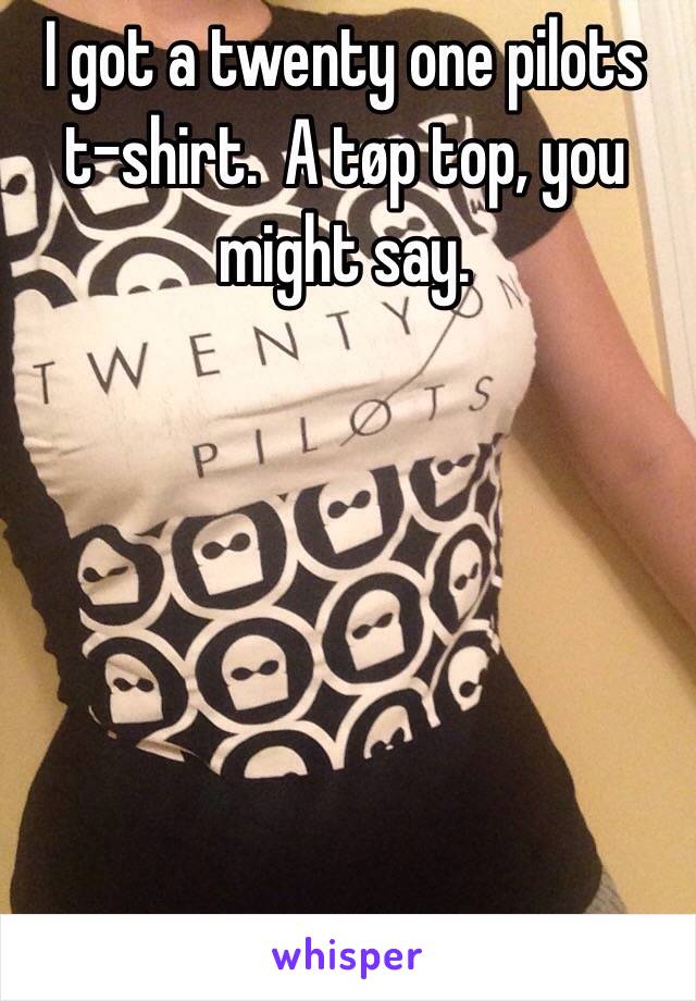 I got a twenty one pilots t-shirt.  A tøp top, you might say. 