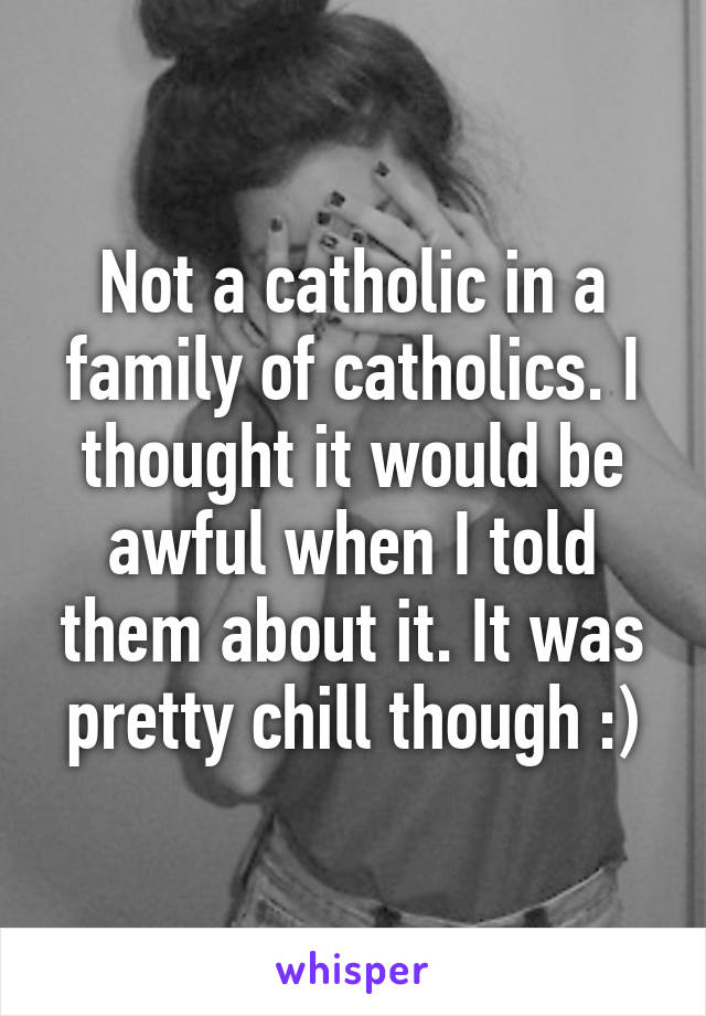 Not a catholic in a family of catholics. I thought it would be awful when I told them about it. It was pretty chill though :)