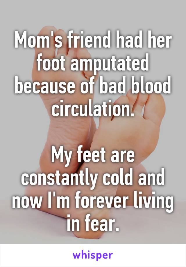 Mom's friend had her foot amputated because of bad blood circulation.

My feet are constantly cold and now I'm forever living in fear.