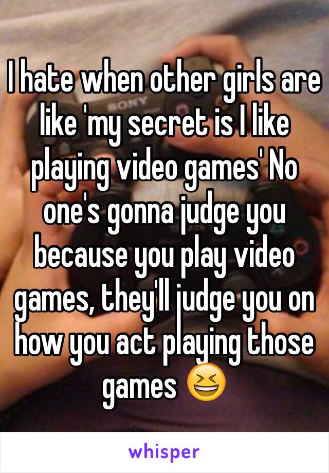 I hate when other girls are like 'my secret is I like playing video games' No one's gonna judge you because you play video games, they'll judge you on how you act playing those games 😆 