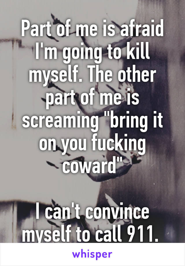 Part of me is afraid I'm going to kill myself. The other part of me is screaming "bring it on you fucking coward"

I can't convince myself to call 911. 