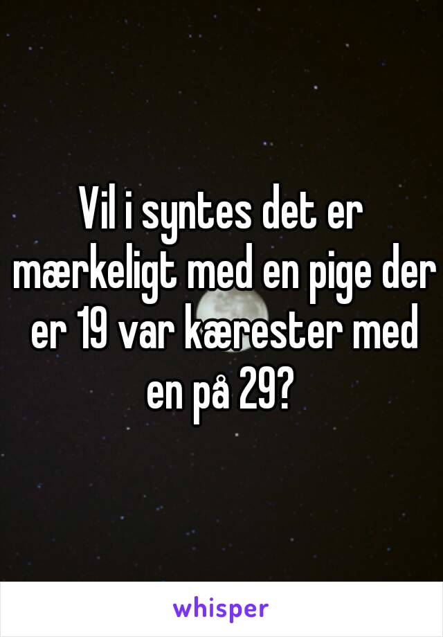 Vil i syntes det er mærkeligt med en pige der er 19 var kærester med en på 29? 