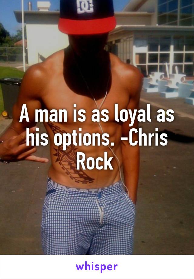 A man is as loyal as his options. -Chris Rock 