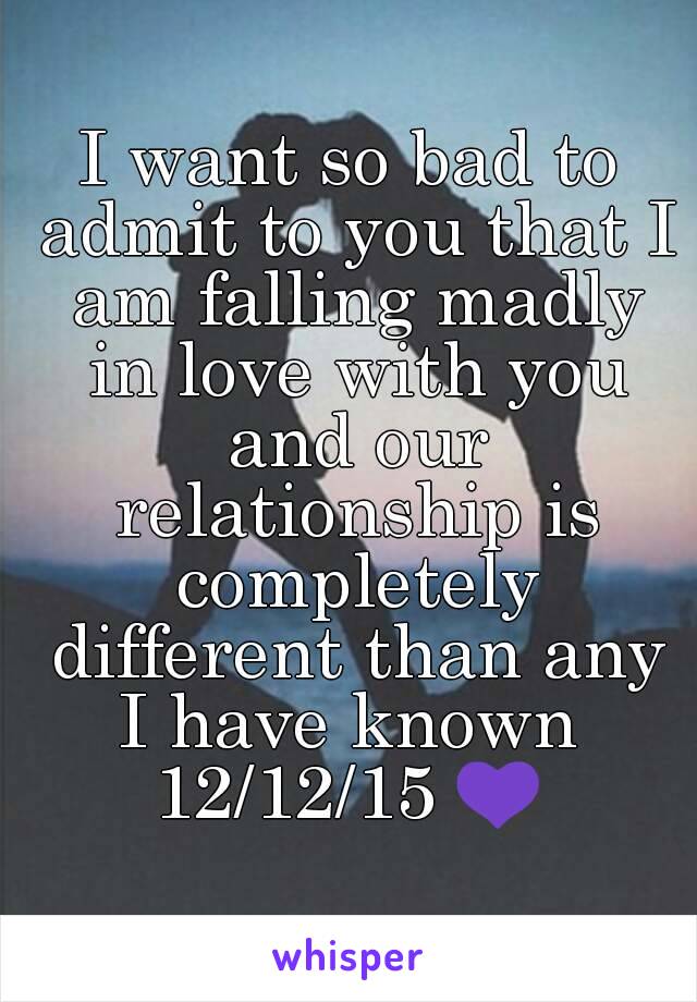 I want so bad to admit to you that I am falling madly in love with you and our relationship is completely different than any I have known 
12/12/15 💜