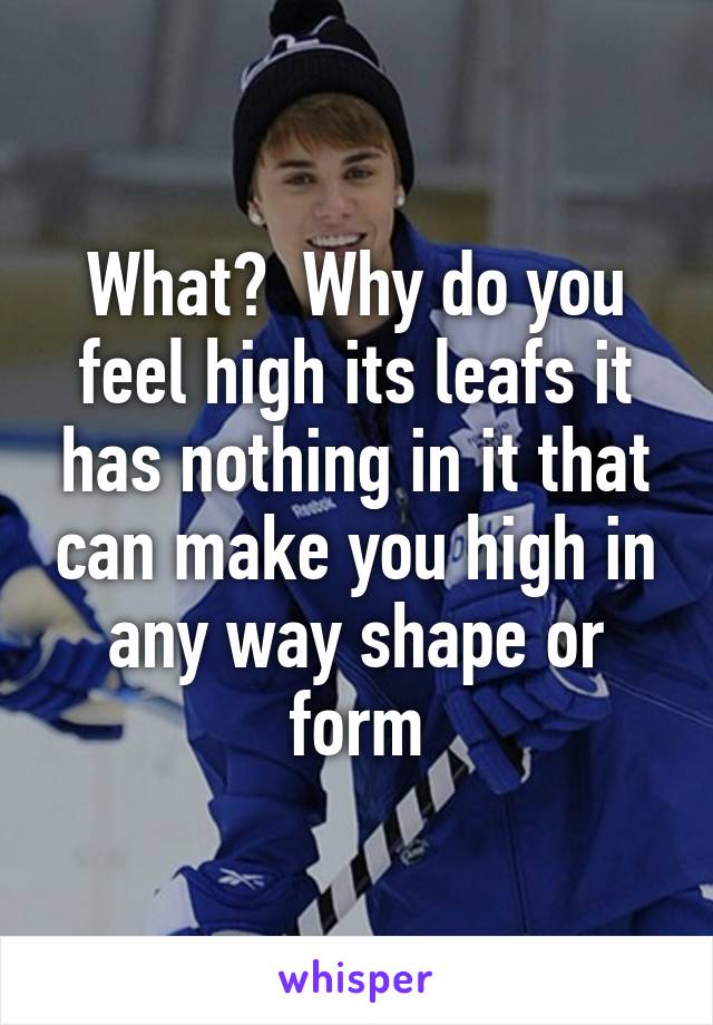 What?  Why do you feel high its leafs it has nothing in it that can make you high in any way shape or form