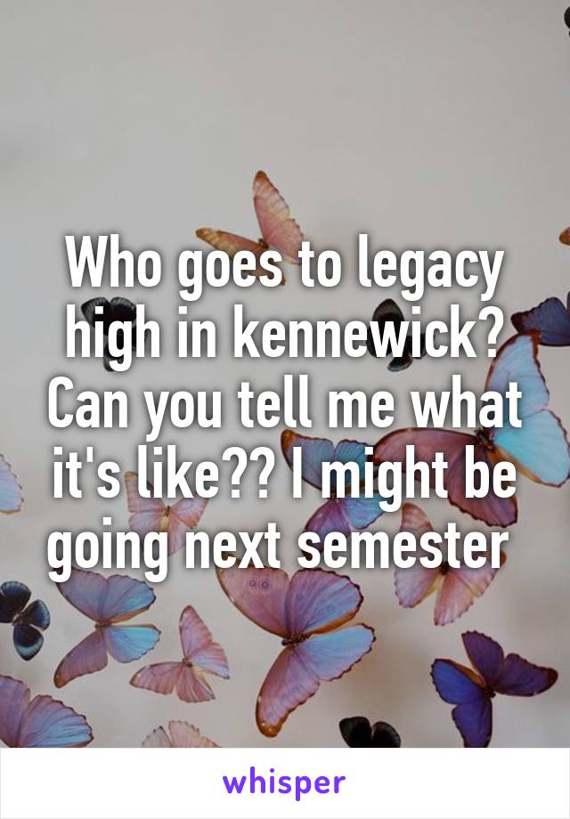 Who goes to legacy high in kennewick? Can you tell me what it's like?? I might be going next semester 