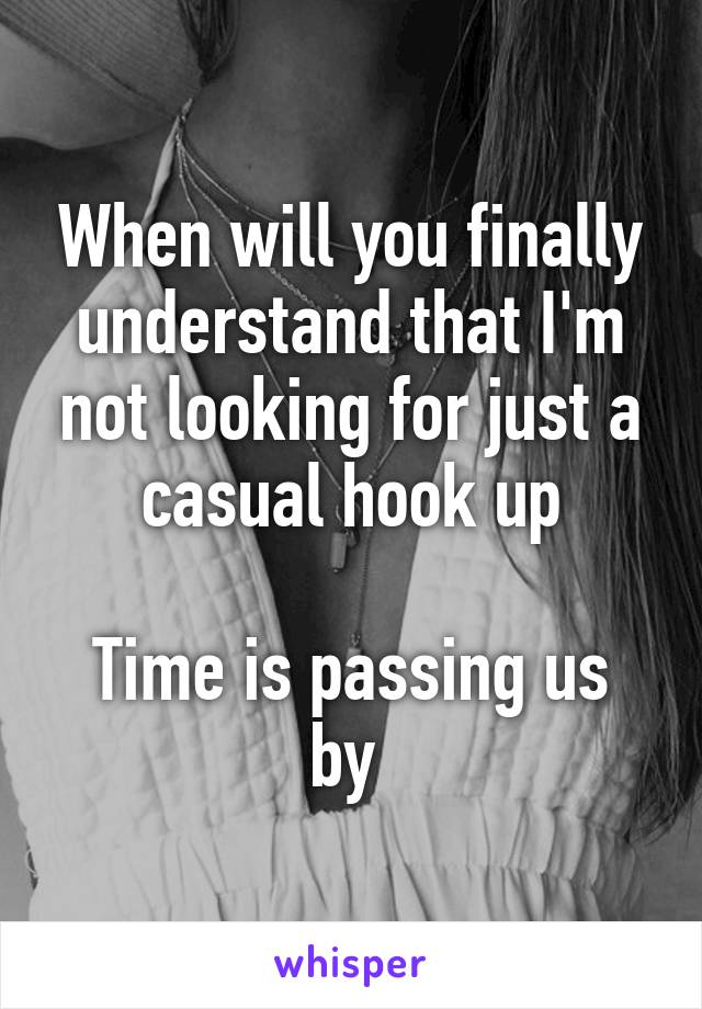 When will you finally understand that I'm not looking for just a casual hook up

Time is passing us by 