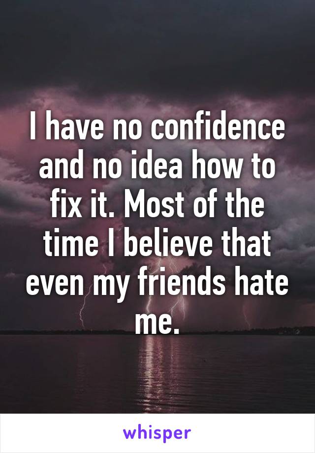 I have no confidence and no idea how to fix it. Most of the time I believe that even my friends hate me.