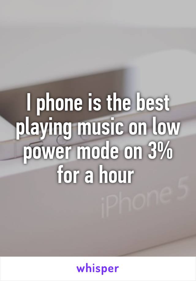 I phone is the best playing music on low power mode on 3% for a hour 