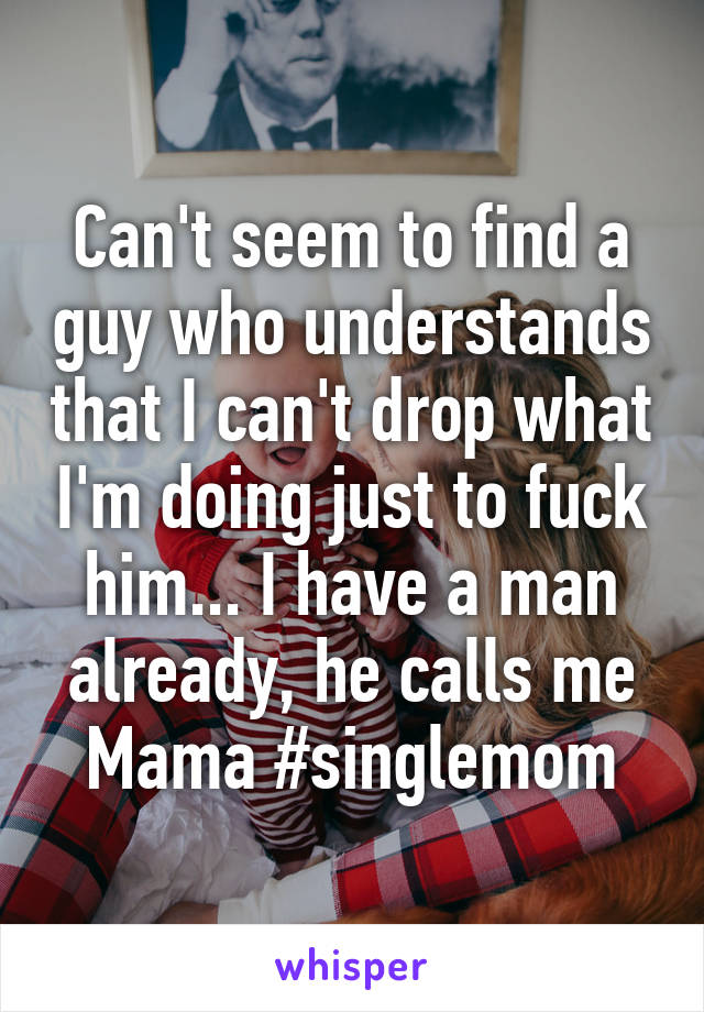 Can't seem to find a guy who understands that I can't drop what I'm doing just to fuck him... I have a man already, he calls me Mama #singlemom