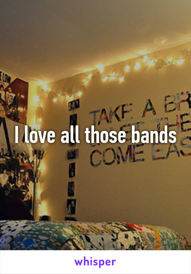 I love all those bands