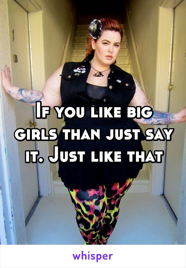 If you like big girls than just say it. Just like that