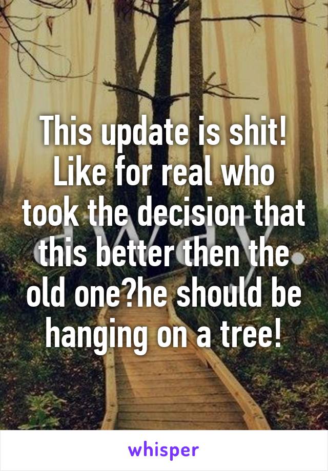 This update is shit!
Like for real who took the decision that this better then the old one?he should be hanging on a tree!