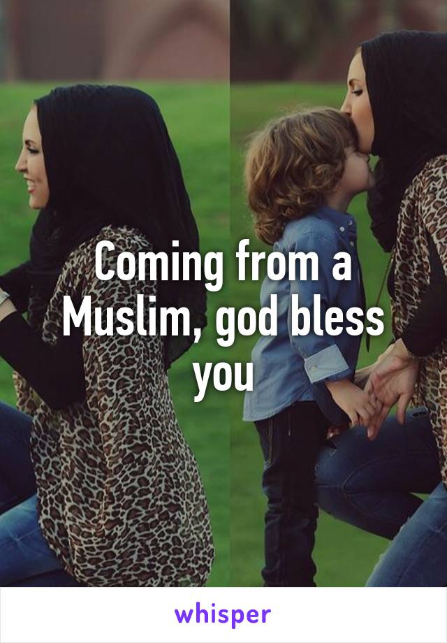 Coming from a Muslim, god bless you