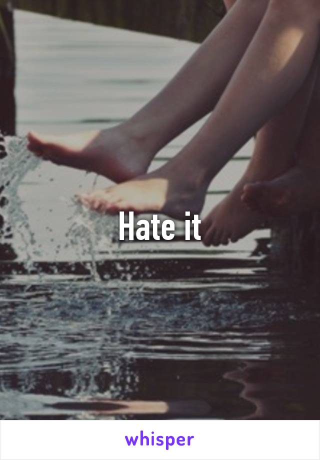 Hate it