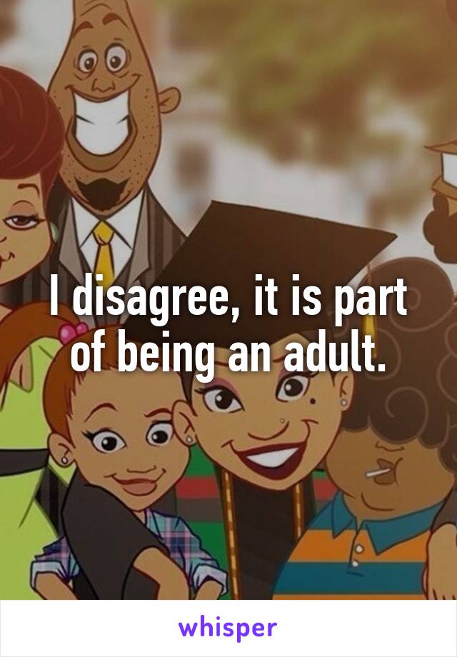 I disagree, it is part of being an adult.