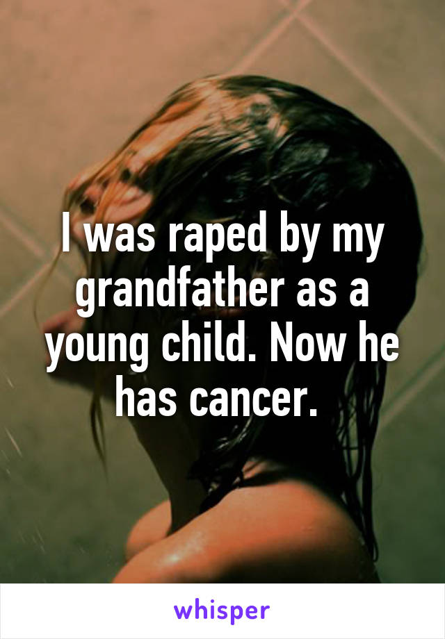 I was raped by my grandfather as a young child. Now he has cancer. 