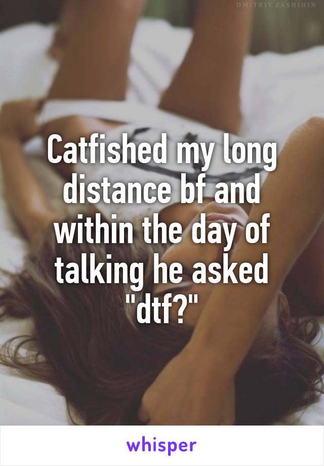 Catfished my long distance bf and within the day of talking he asked "dtf?"