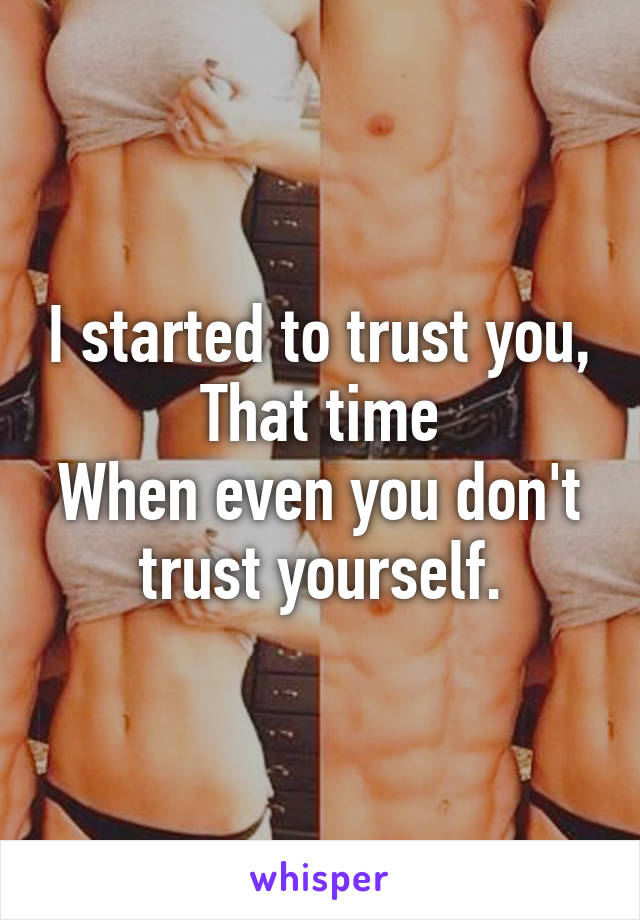 I started to trust you,
That time
When even you don't trust yourself.