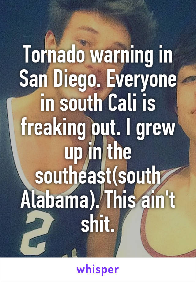 Tornado warning in San Diego. Everyone in south Cali is freaking out. I grew up in the southeast(south Alabama). This ain't shit.