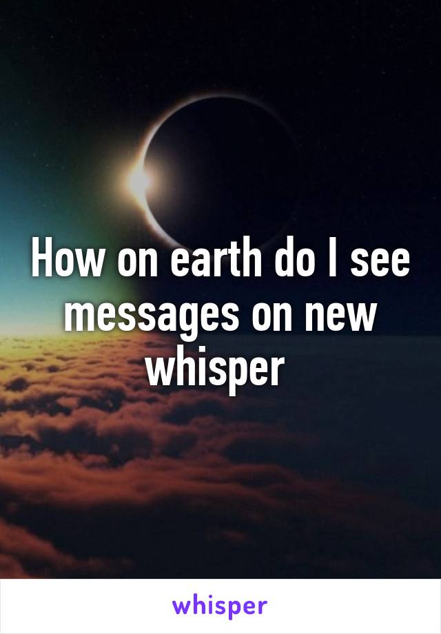 How on earth do I see messages on new whisper 