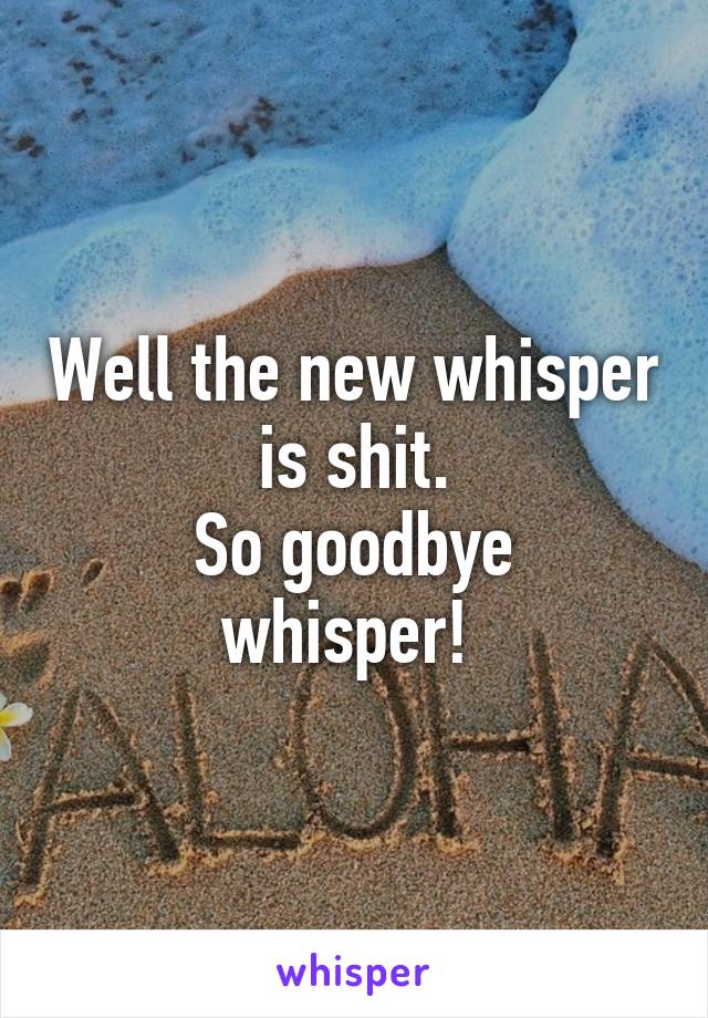 Well the new whisper is shit.
So goodbye whisper! 