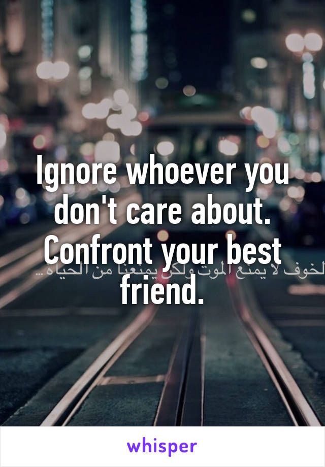 Ignore whoever you don't care about. Confront your best friend.