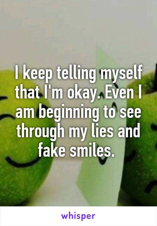 I keep telling myself that I'm okay. Even I am beginning to see through my lies and fake smiles. 