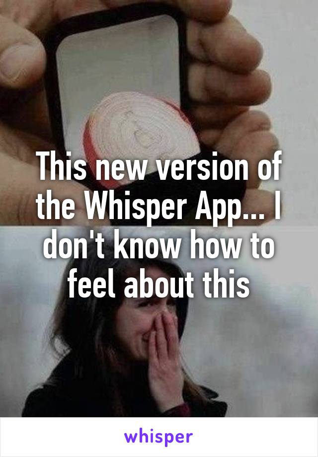 This new version of the Whisper App... I don't know how to feel about this