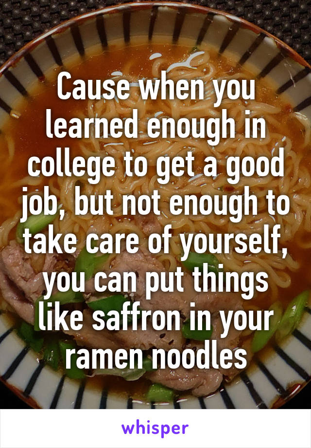 Cause when you learned enough in college to get a good job, but not enough to take care of yourself, you can put things like saffron in your ramen noodles