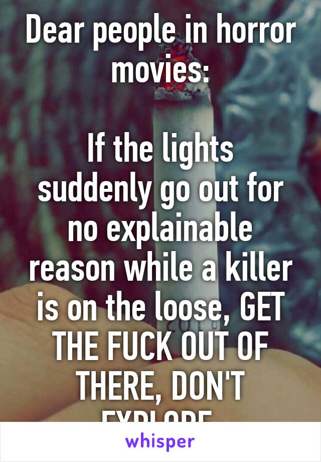 Dear people in horror movies:

If the lights suddenly go out for no explainable reason while a killer is on the loose, GET THE FUCK OUT OF THERE, DON'T EXPLORE.