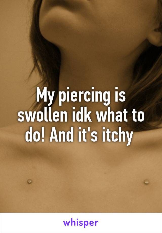 My piercing is swollen idk what to do! And it's itchy 