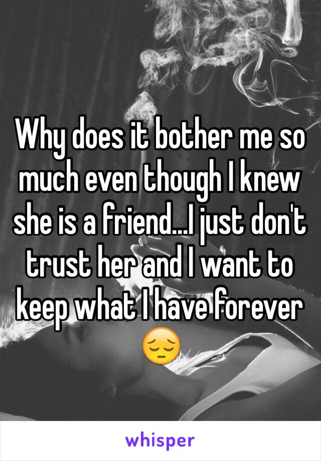 Why does it bother me so much even though I knew she is a friend...I just don't trust her and I want to keep what I have forever 😔