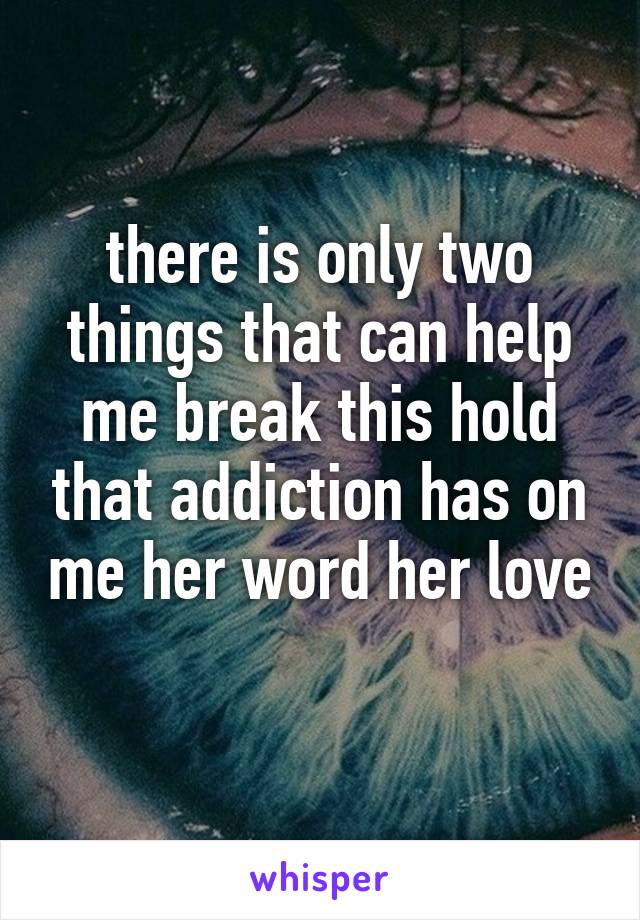 there is only two things that can help me break this hold that addiction has on me her word her love 