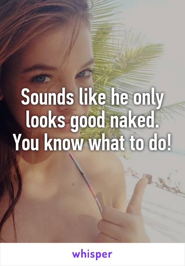 Sounds like he only looks good naked. You know what to do! 