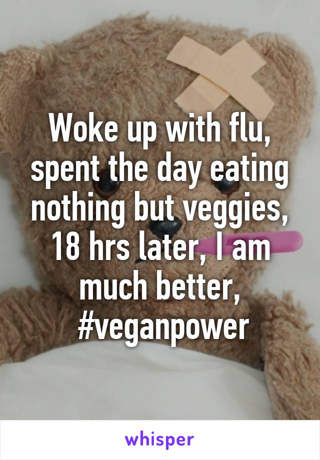 Woke up with flu, spent the day eating nothing but veggies, 18 hrs later, I am much better,
 #veganpower