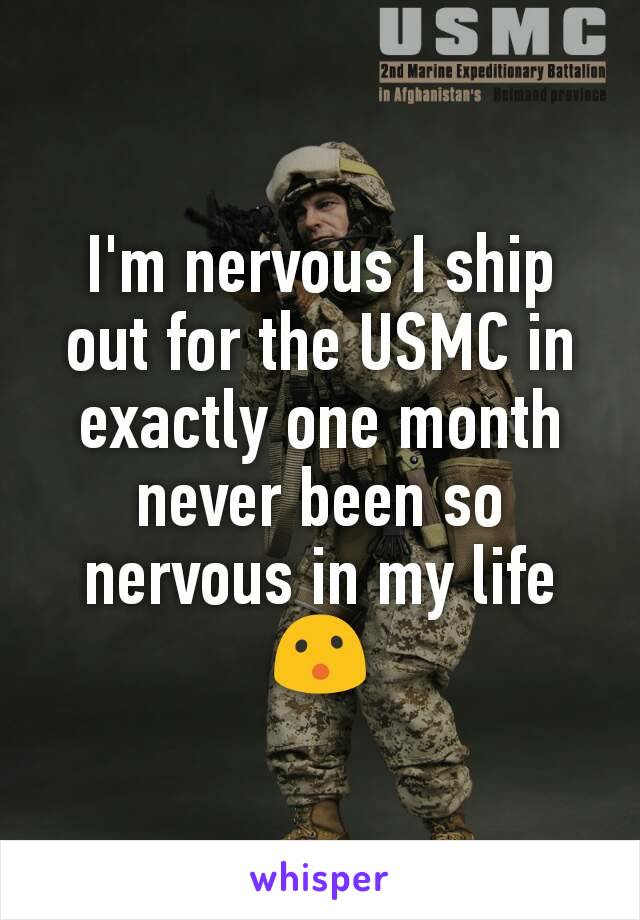 I'm nervous I ship out for the USMC in exactly one month never been so nervous in my life😮