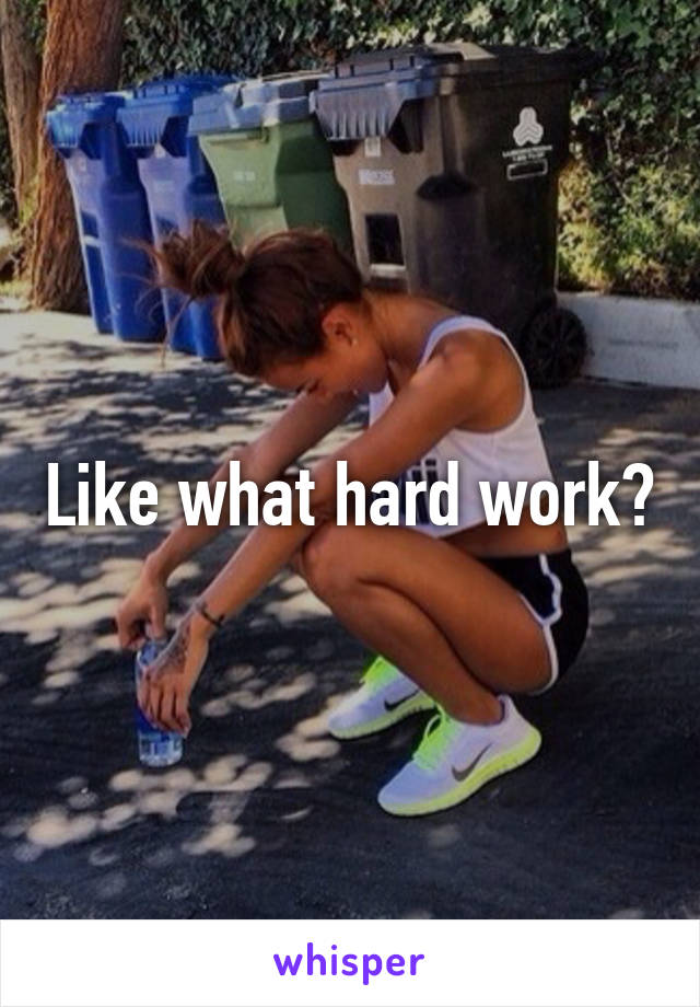 Like what hard work?