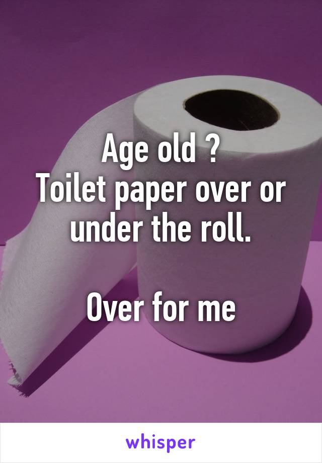 Age old ?
Toilet paper over or under the roll.

Over for me