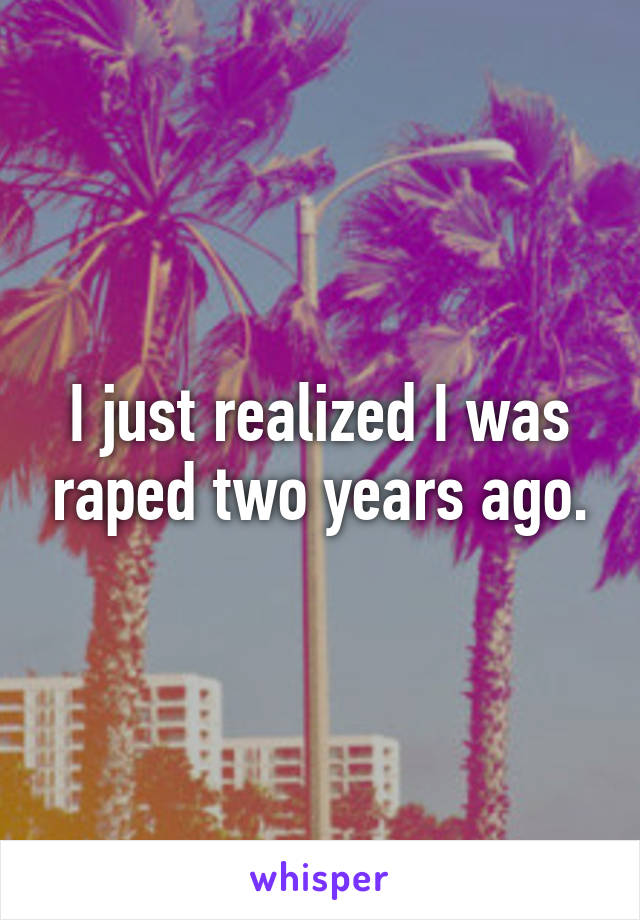 I just realized I was raped two years ago.